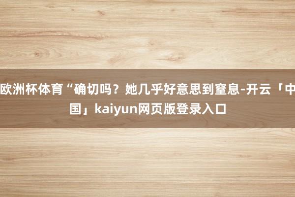 欧洲杯体育“确切吗？她几乎好意思到窒息-开云「中国」kaiyun网页版登录入口