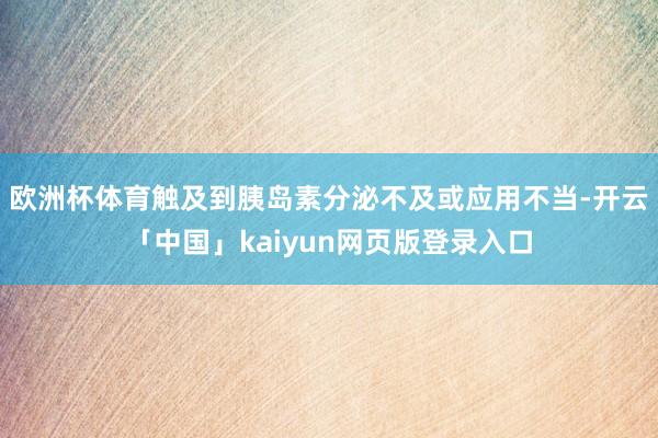 欧洲杯体育触及到胰岛素分泌不及或应用不当-开云「中国」kaiyun网页版登录入口