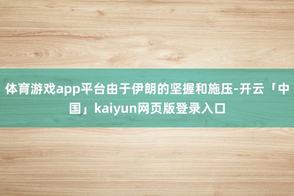 体育游戏app平台由于伊朗的坚握和施压-开云「中国」kaiyun网页版登录入口