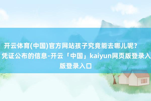 开云体育(中国)官方网站孩子究竟能去哪儿呢? 凭证公布的信息-开云「中国」kaiyun网页版登录入口