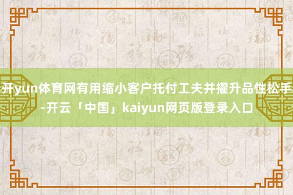 开yun体育网有用缩小客户托付工夫并擢升品性松手-开云「中国」kaiyun网页版登录入口