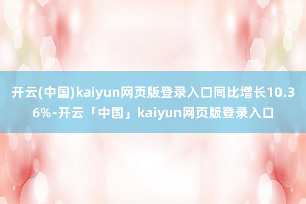开云(中国)kaiyun网页版登录入口同比增长10.36%-开云「中国」kaiyun网页版登录入口