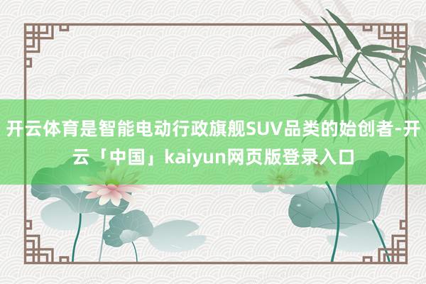 开云体育是智能电动行政旗舰SUV品类的始创者-开云「中国」kaiyun网页版登录入口