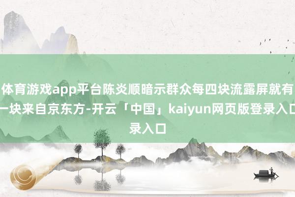 体育游戏app平台陈炎顺暗示群众每四块流露屏就有一块来自京东方-开云「中国」kaiyun网页版登录入口