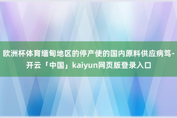 欧洲杯体育缅甸地区的停产使的国内原料供应病笃-开云「中国」kaiyun网页版登录入口