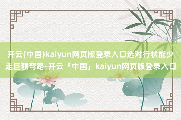 开云(中国)kaiyun网页版登录入口选对行状能少走巨额弯路-开云「中国」kaiyun网页版登录入口