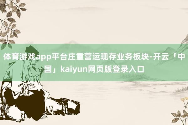 体育游戏app平台庄重营运现存业务板块-开云「中国」kaiyun网页版登录入口