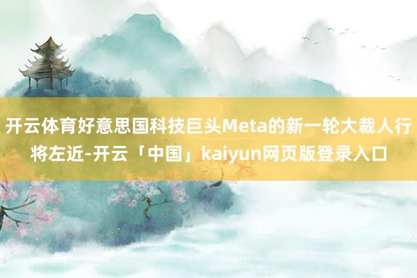 开云体育好意思国科技巨头Meta的新一轮大裁人行将左近-开云「中国」kaiyun网页版登录入口
