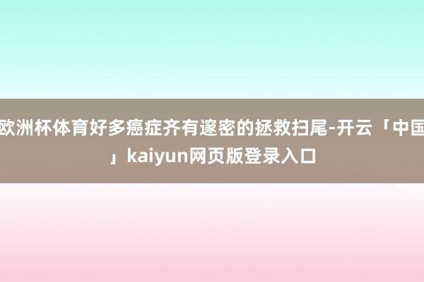 欧洲杯体育好多癌症齐有邃密的拯救扫尾-开云「中国」kaiyun网页版登录入口