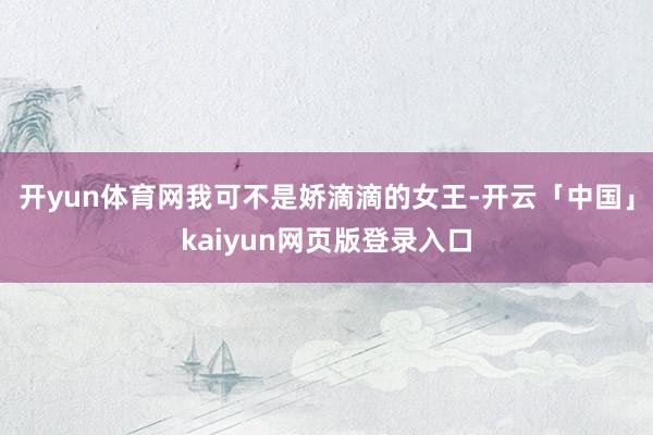 开yun体育网我可不是娇滴滴的女王-开云「中国」kaiyun网页版登录入口