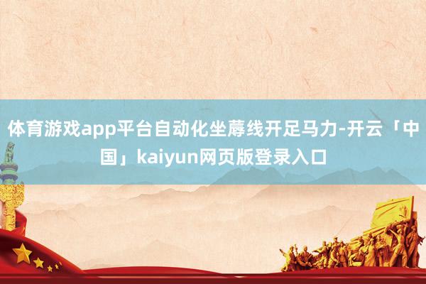 体育游戏app平台自动化坐蓐线开足马力-开云「中国」kaiyun网页版登录入口
