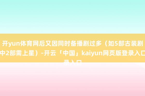 开yun体育网后又因同时备播剧过多（如5部古装剧中2部需上星）-开云「中国」kaiyun网页版登录入口