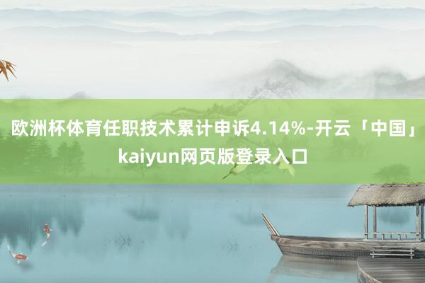 欧洲杯体育任职技术累计申诉4.14%-开云「中国」kaiyun网页版登录入口