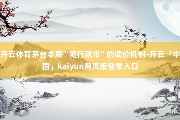 开云体育茅台本质“随行就市”的调价机制-开云「中国」kaiyun网页版登录入口