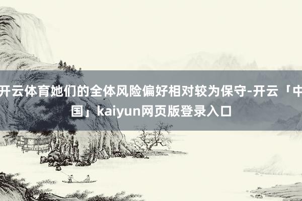 开云体育她们的全体风险偏好相对较为保守-开云「中国」kaiyun网页版登录入口