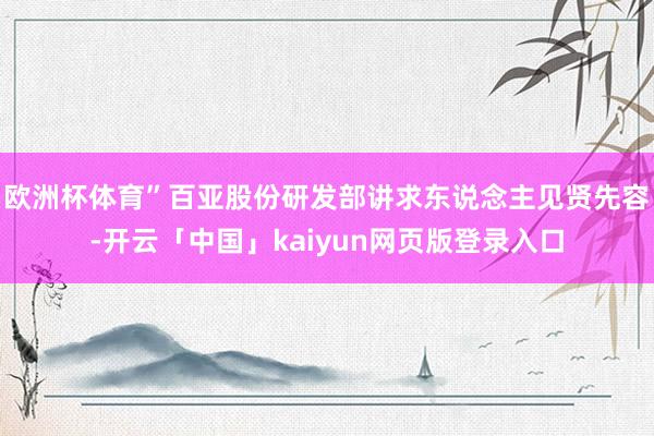 欧洲杯体育”百亚股份研发部讲求东说念主见贤先容-开云「中国」kaiyun网页版登录入口