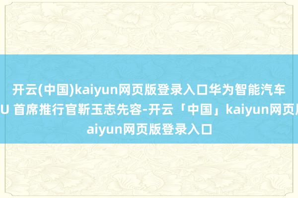 开云(中国)kaiyun网页版登录入口华为智能汽车责罚决策BU 首席推行官靳玉志先容-开云「中国」kaiyun网页版登录入口