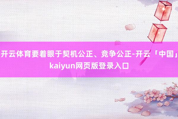 开云体育要着眼于契机公正、竞争公正-开云「中国」kaiyun网页版登录入口