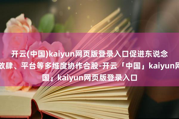 开云(中国)kaiyun网页版登录入口促进东说念主才、工夫、放肆、平台等多维度协作合股-开云「中国」kaiyun网页版登录入口