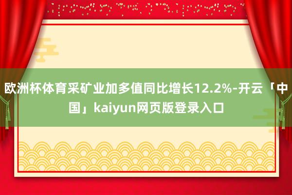 欧洲杯体育采矿业加多值同比增长12.2%-开云「中国」kaiyun网页版登录入口
