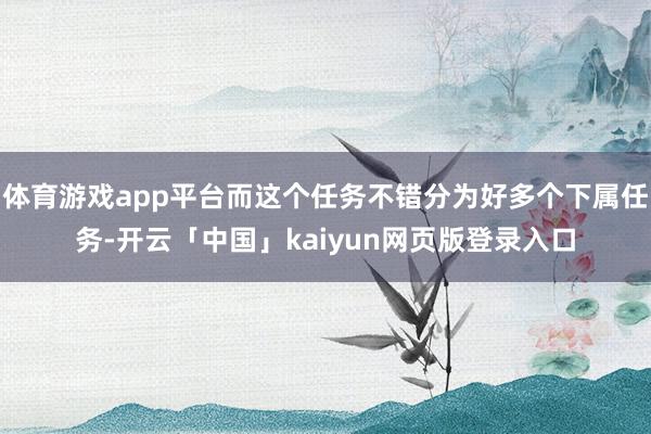 体育游戏app平台而这个任务不错分为好多个下属任务-开云「中国」kaiyun网页版登录入口