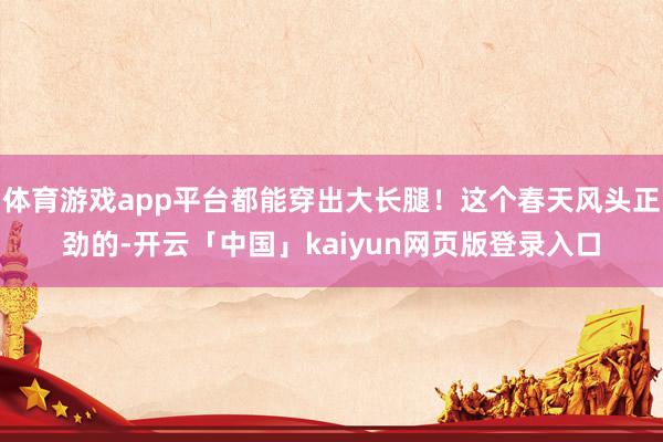 体育游戏app平台都能穿出大长腿！这个春天风头正劲的-开云「中国」kaiyun网页版登录入口