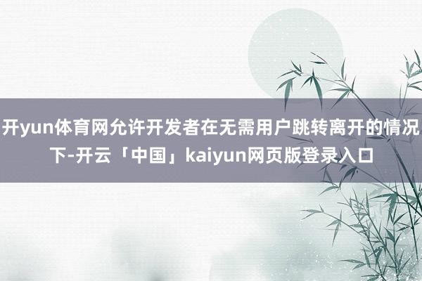 开yun体育网允许开发者在无需用户跳转离开的情况下-开云「中国」kaiyun网页版登录入口