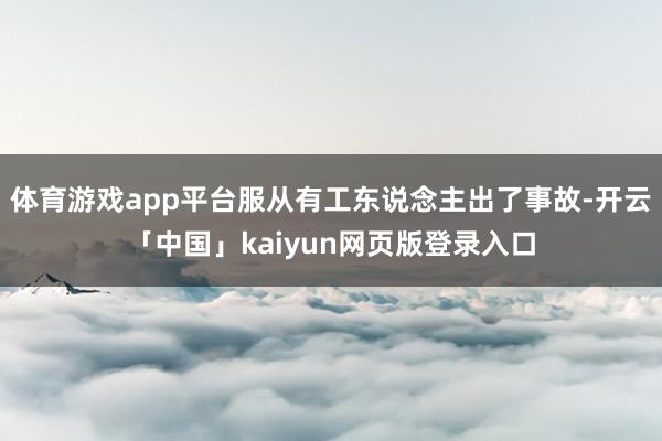 体育游戏app平台服从有工东说念主出了事故-开云「中国」kaiyun网页版登录入口