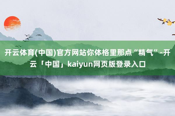 开云体育(中国)官方网站你体格里那点“精气”-开云「中国」kaiyun网页版登录入口