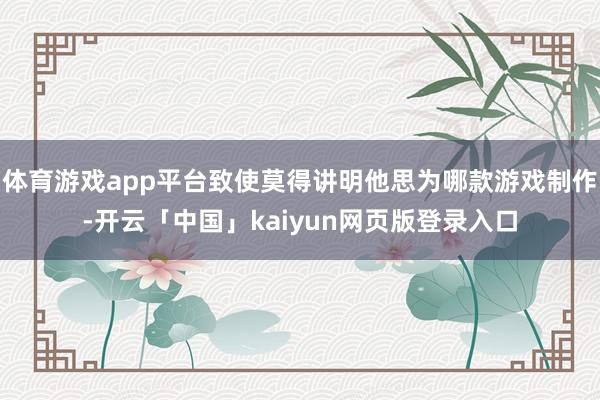 体育游戏app平台致使莫得讲明他思为哪款游戏制作-开云「中国」kaiyun网页版登录入口
