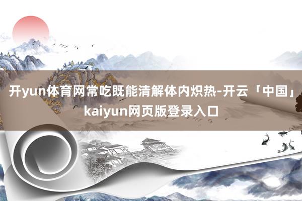 开yun体育网常吃既能清解体内炽热-开云「中国」kaiyun网页版登录入口