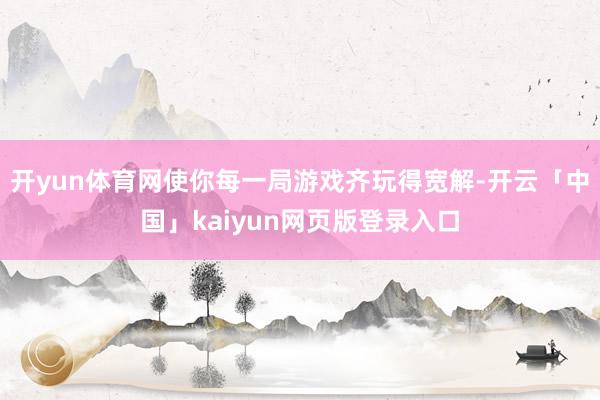 开yun体育网使你每一局游戏齐玩得宽解-开云「中国」kaiyun网页版登录入口
