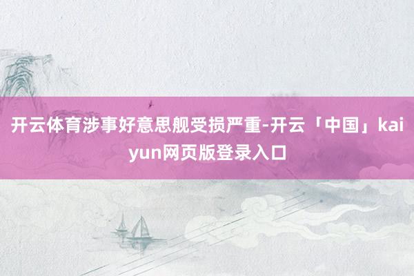 开云体育涉事好意思舰受损严重-开云「中国」kaiyun网页版登录入口