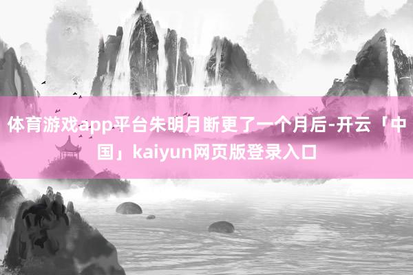 体育游戏app平台朱明月断更了一个月后-开云「中国」kaiyun网页版登录入口