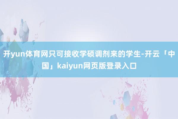 开yun体育网只可接收学硕调剂来的学生-开云「中国」kaiyun网页版登录入口