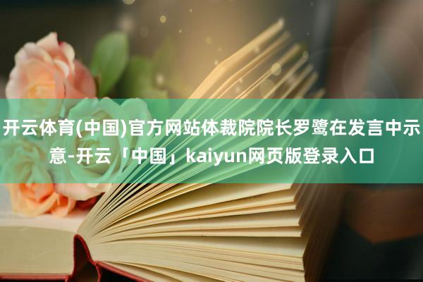开云体育(中国)官方网站体裁院院长罗鹭在发言中示意-开云「中国」kaiyun网页版登录入口