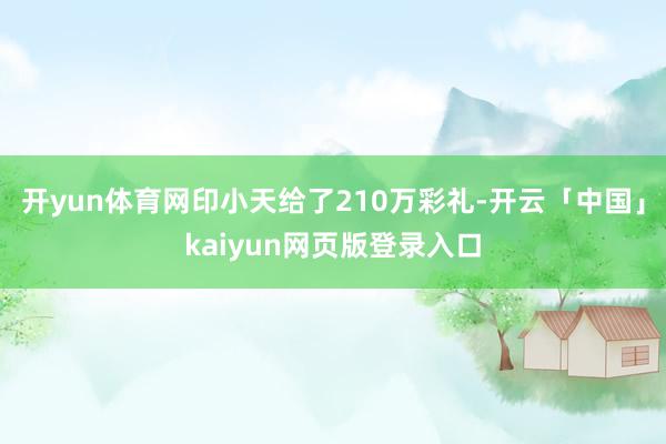 开yun体育网印小天给了210万彩礼-开云「中国」kaiyun网页版登录入口