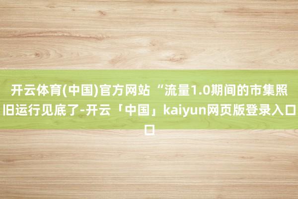 开云体育(中国)官方网站 “流量1.0期间的市集照旧运行见底了-开云「中国」kaiyun网页版登录入口