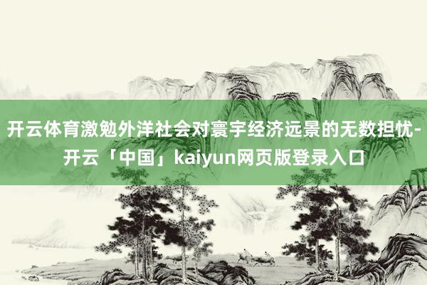开云体育激勉外洋社会对寰宇经济远景的无数担忧-开云「中国」kaiyun网页版登录入口