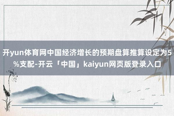 开yun体育网中国经济增长的预期盘算推算设定为5%支配-开云「中国」kaiyun网页版登录入口