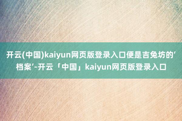 开云(中国)kaiyun网页版登录入口便是吉兔坊的‘档案’-开云「中国」kaiyun网页版登录入口