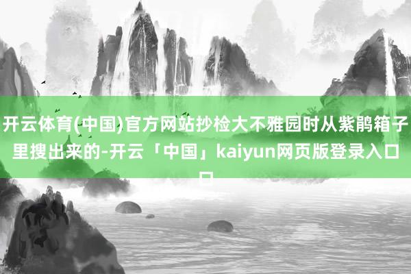 开云体育(中国)官方网站抄检大不雅园时从紫鹃箱子里搜出来的-开云「中国」kaiyun网页版登录入口