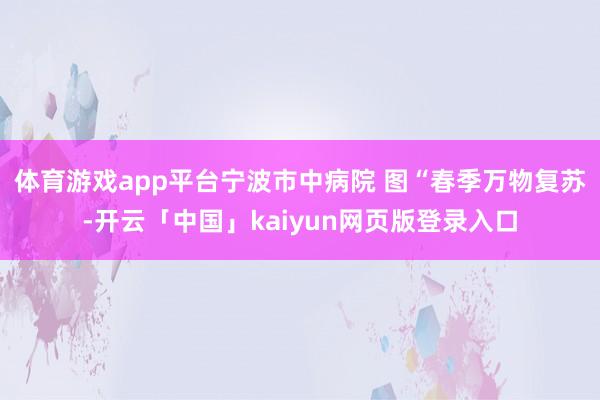 体育游戏app平台宁波市中病院 图“春季万物复苏-开云「中国」kaiyun网页版登录入口