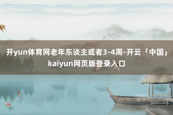 开yun体育网老年东谈主或者3-4周-开云「中国」kaiyun网页版登录入口