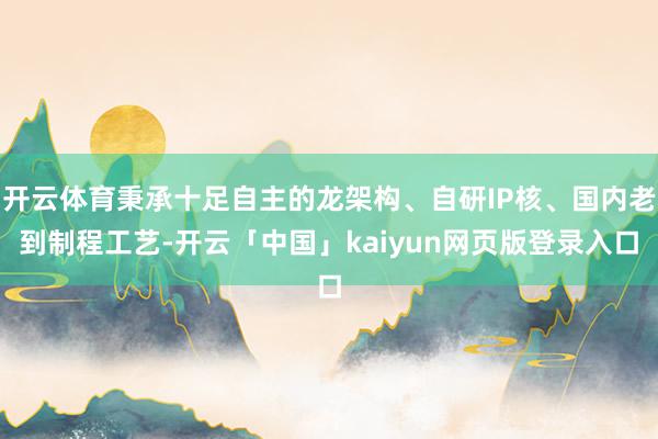 开云体育秉承十足自主的龙架构、自研IP核、国内老到制程工艺-开云「中国」kaiyun网页版登录入口