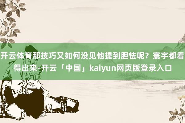 开云体育那技巧又如何没见他提到胆怯呢？寰宇都看得出来-开云「中国」kaiyun网页版登录入口