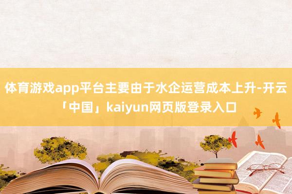 体育游戏app平台主要由于水企运营成本上升-开云「中国」kaiyun网页版登录入口