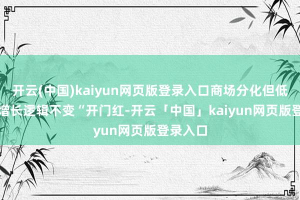 开云(中国)kaiyun网页版登录入口商场分化但低利率促增长逻辑不变　　“开门红-开云「中国」kaiyun网页版登录入口