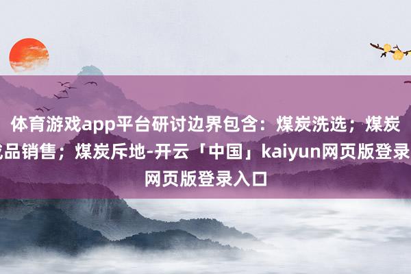 体育游戏app平台研讨边界包含：煤炭洗选；煤炭及成品销售；煤炭斥地-开云「中国」kaiyun网页版登录入口