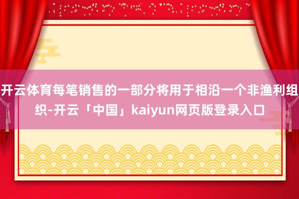 开云体育每笔销售的一部分将用于相沿一个非渔利组织-开云「中国」kaiyun网页版登录入口